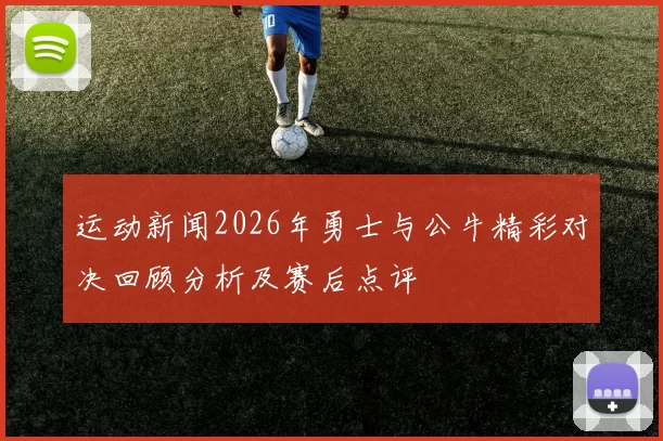 运动新闻2026年勇士与公牛精彩对决回顾分析及赛后点评