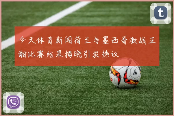 今天体育新闻荷兰与墨西哥激战正酣比赛结果揭晓引发热议