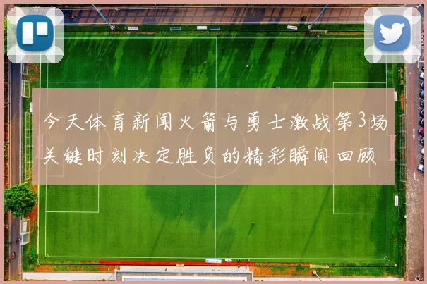 今天体育新闻火箭与勇士激战第3场关键时刻决定胜负的精彩瞬间回顾
