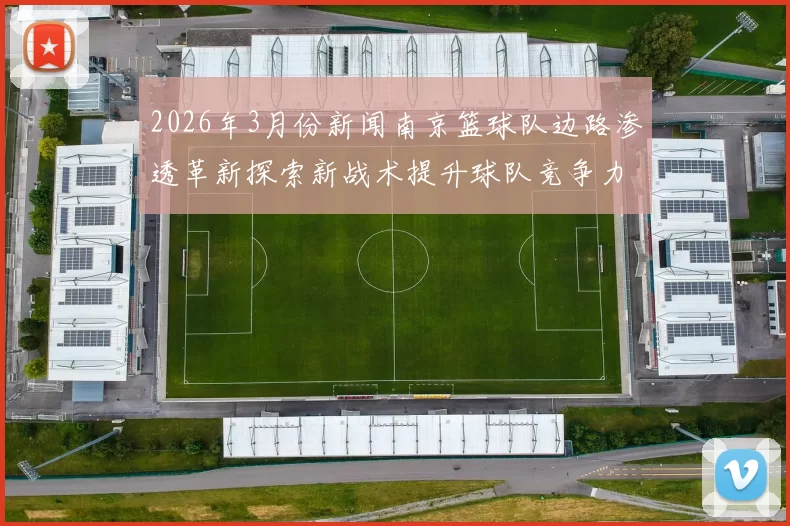 2026年3月份新闻南京篮球队边路渗透革新探索新战术提升球队竞争力与观赏性