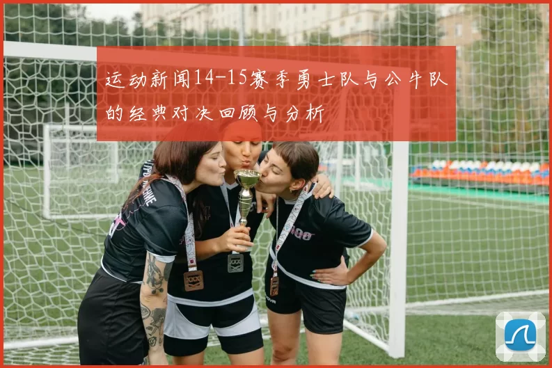 运动新闻14-15赛季勇士队与公牛队的经典对决回顾与分析