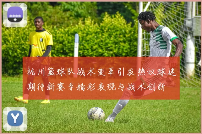 杭州篮球队战术变革引发热议球迷期待新赛季精彩表现与战术创新
